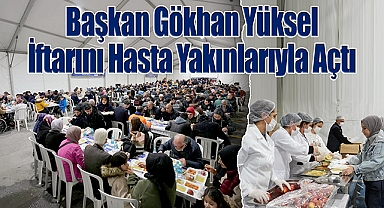 Başkan Gökhan Yüksel İftarını Hasta Yakınlarıyla Açtı