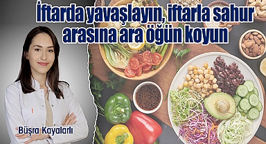 İftarda yavaşlayın, iftarla sahur arasına ara öğün koyun, sahurda protein ağırlıklı gıdaları tercih edin
