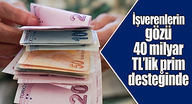 İşverenlerin gözü 40 milyar TL'lik prim desteğinde