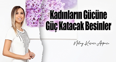 Kadınların Gücüne Güç Katacak Besinler
