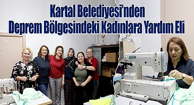 Kartal Belediyesi'nden Deprem Bölgesindeki Kadınlara Yardım Eli 