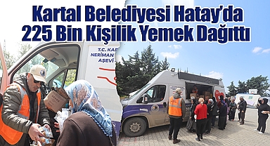 Kartal Belediyesi Hatay'da 225 Bin Kişilik Yemek Dağıttı