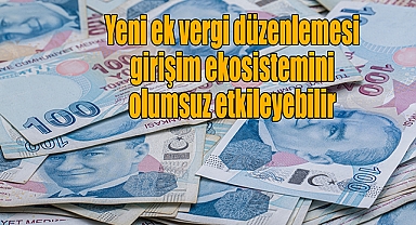 Yeni ek vergi düzenlemesi girişim ekosistemini olumsuz etkileyebilir