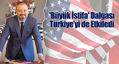 'Büyük İstifa' Dalgası Türkiye'yi de Etkiledi