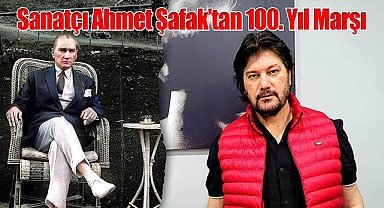 Sanatçı Ahmet Şafak'tan 100.Yıl Marşı
