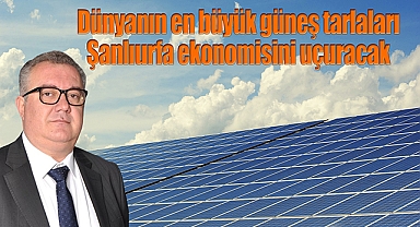 Dünyanın en büyük güneş tarlaları Şanlıurfa ekonomisini uçuracak
