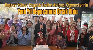 Başkan Yüksel, Engelsiz Üretim Atölyesi Öğrencilerinin Yeni Yıl Heyecanına Ortak Oldu