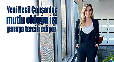 Yeni Nesil Çalışanlar mutlu olduğu işi paraya tercih eEdiyor