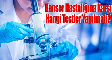 Kanser Hastalığına Karşı Hangi Testler Yapılmalı?