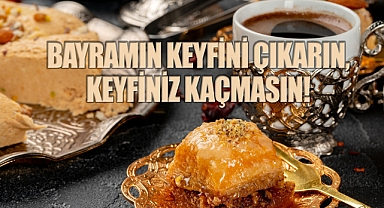 Bayramın keyfini çıkarın,keyfiniz kaçmasın!