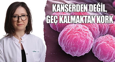Kanserden değil, geç kalmaktan kork!