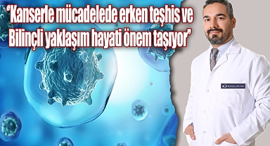 ''Kanserle Mücadelede Erken Teşhis ve Bilinçli Yaklaşım Hayati Önem Taşıyor''