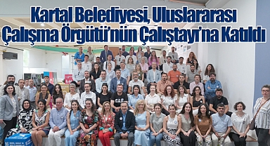 Kartal Belediyesi, Uluslararası Çalışma Örgütü'nün Çalıştayı'na Katıldı