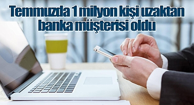 Temmuzda 1 milyon kişi uzaktan banka müşterisi oldu