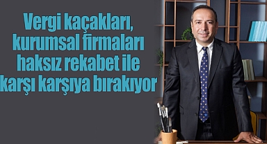 Vergi kaçakları, kurumsal firmaları haksız rekabet ile karşı karşıya bırakıyor…