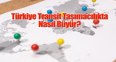 ürkiye Transit Taşımacılıkta Nasıl Büyür?