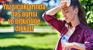 Yaz sıcaklarında baş ağrısı ve bitkinliğe dikkat!