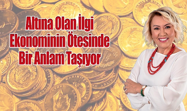 Altına Olan İlgi Ekonominin Ötesinde Bir Anlam Taşıyor