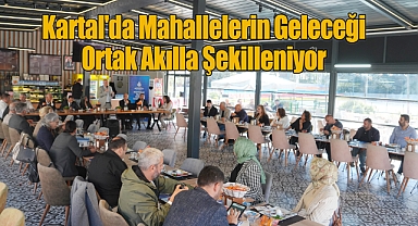 Kartal'da Mahallelerin Geleceği Ortak Akılla Şekilleniyor