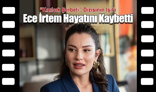 Kızılcık Şerbeti'nin Işıl'ı Ece İrtem HayatınıKaybetti
