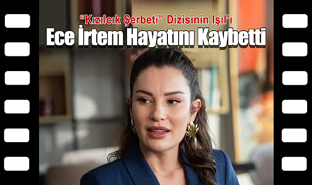 Kızılcık Şerbeti'nin Işıl'ı Ece İrtem HayatınıKaybetti